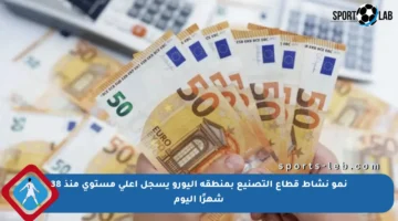 نمو نشاط قطاع التصنيع بمنطقة اليورو يسجل أعلى مستوى منذ 38 شهرًا اليوم